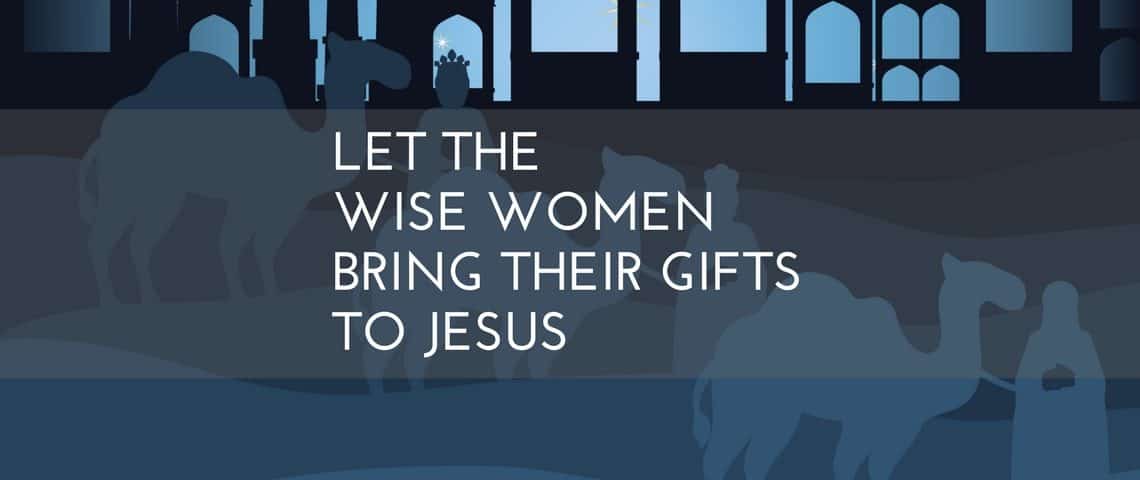 Let the Wise Women Bring their Gifts to Jesus